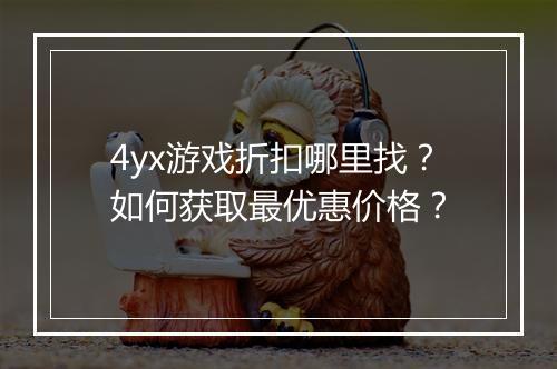 4yx游戏折扣哪里找？如何获取最优惠价格？