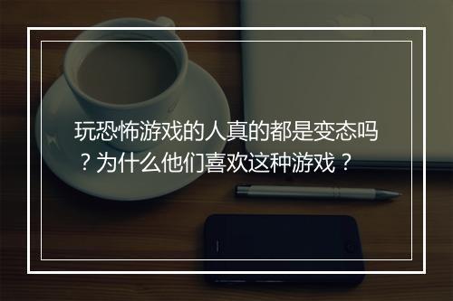 玩恐怖游戏的人真的都是变态吗?为什么他们喜欢这种游戏?