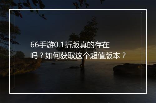 66手游0.1折版真的存在吗?如何获取这个超值版本?