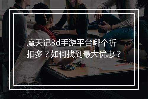 魔天记3d手游平台哪个折扣多?如何找到最大优惠?
