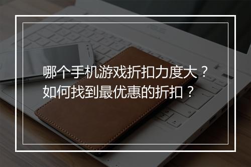 哪个手机游戏折扣力度大?如何找到最优惠的折扣?