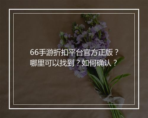 66手游折扣平台官方正版？哪里可以找到？如何确认？