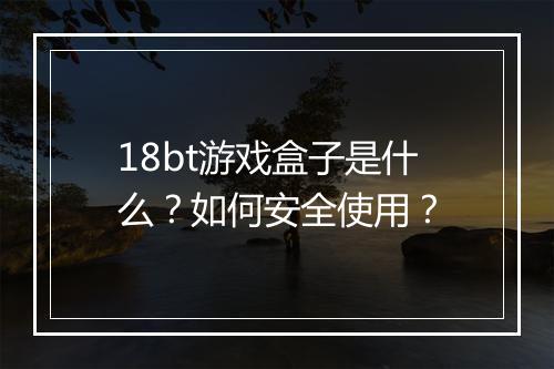 18bt游戏盒子是什么？如何安全使用？