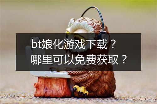 bt娘化游戏下载？哪里可以免费获取？