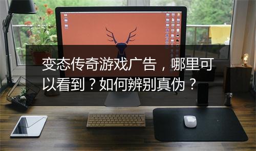 变态传奇游戏广告，哪里可以看到？如何辨别真伪？