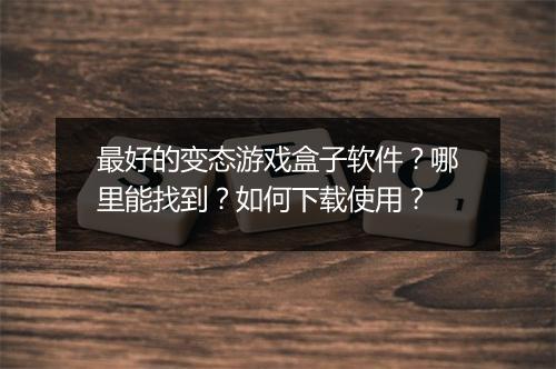最好的变态游戏盒子软件?哪里能找到?如何下载使用?
