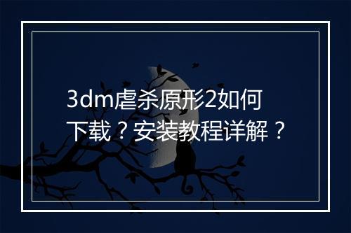 3dm虐杀原形2如何下载？安装教程详解？