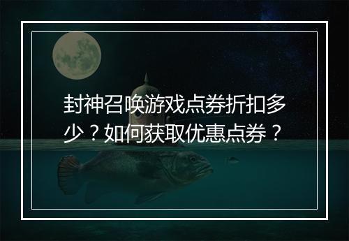 封神召唤游戏点券折扣多少？如何获取优惠点券？