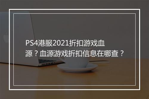 PS4港服2021折扣游戏血源？血源游戏折扣信息在哪查？
