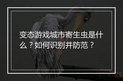 变态游戏城市寄生虫是什么？如何识别并防范？