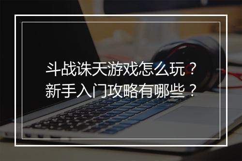 斗战诛天游戏怎么玩？新手入门攻略有哪些？