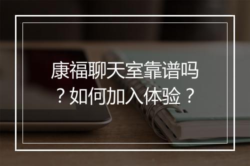 康福聊天室靠谱吗？如何加入体验？