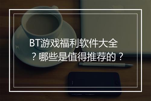 BT游戏福利软件大全?哪些是值得推荐的?