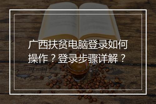 广西扶贫电脑登录如何操作?登录步骤详解?