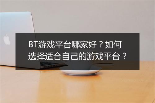 BT游戏平台哪家好?如何选择适合自己的游戏平台?