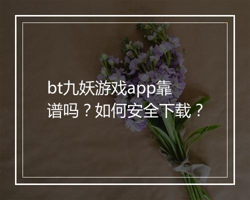 bt九妖游戏app靠谱吗？如何安全下载？