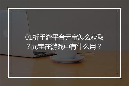 01折手游平台元宝怎么获取？元宝在游戏中有什么用？