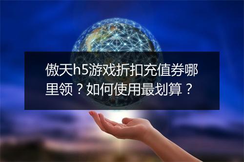 傲天h5游戏折扣充值券哪里领？如何使用最划算？