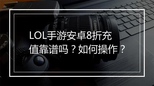 LOL手游安卓8折充值靠谱吗？如何操作？