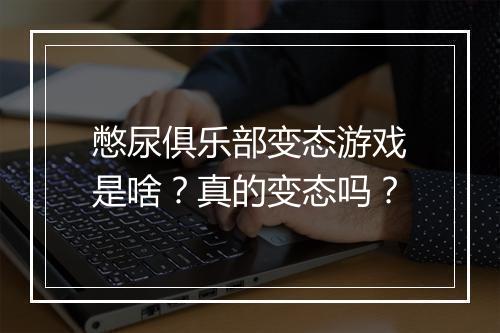 憋尿俱乐部变态游戏是啥?真的变态吗?