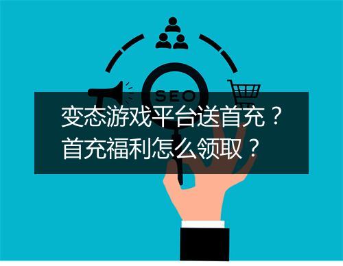 变态游戏平台送首充？首充福利怎么领取？