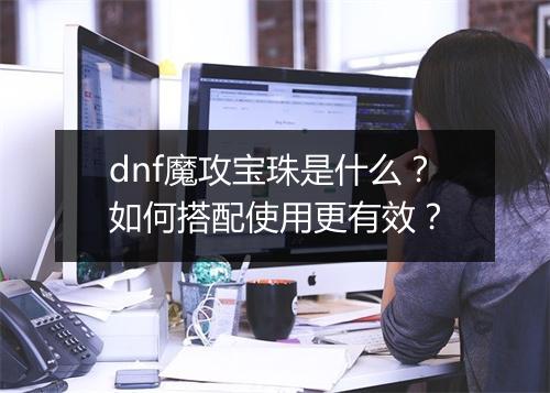 dnf魔攻宝珠是什么?如何搭配使用更有效?