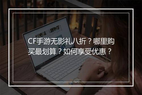CF手游无影礼八折？哪里购买最划算？如何享受优惠？