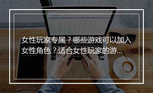 女性玩家专属？哪些游戏可以加入女性角色？适合女性玩家的游戏推荐？