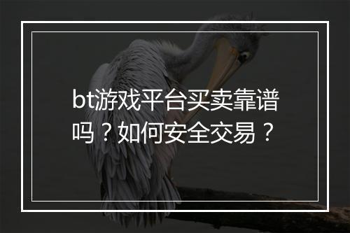 bt游戏平台买卖靠谱吗？如何安全交易？