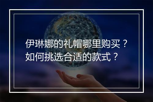 伊琳娜的礼帽哪里购买?如何挑选合适的款式?