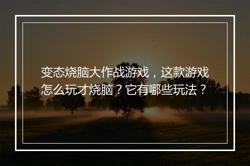 变态烧脑大作战游戏，这款游戏怎么玩才烧脑？它有哪些玩法？
