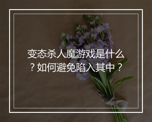 变态杀人魔游戏是什么?如何避免陷入其中?