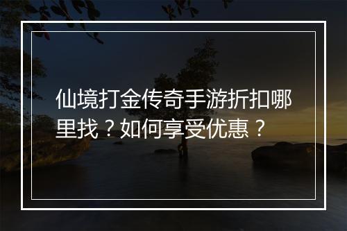 仙境打金传奇手游折扣哪里找？如何享受优惠？