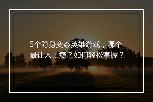 5个隐身变态英雄游戏，哪个最让人上瘾？如何轻松掌握？