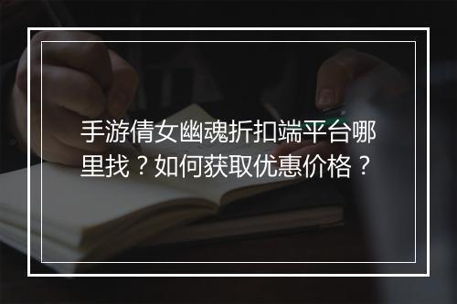 手游倩女幽魂折扣端平台哪里找？如何获取优惠价格？