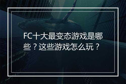 FC十大最变态游戏是哪些？这些游戏怎么玩？