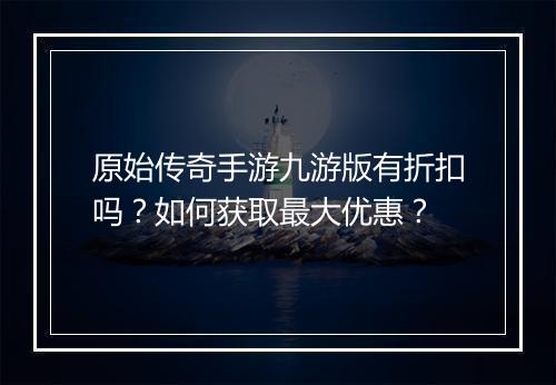 原始传奇手游九游版有折扣吗?如何获取最大优惠?