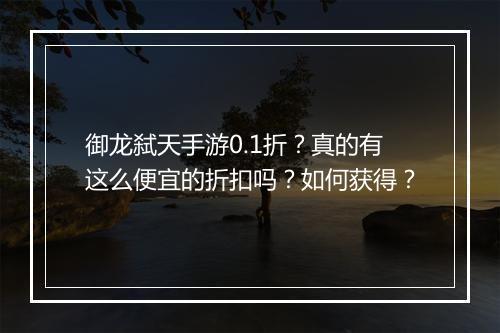 御龙弑天手游0.1折?真的有这么便宜的折扣吗?如何获得?
