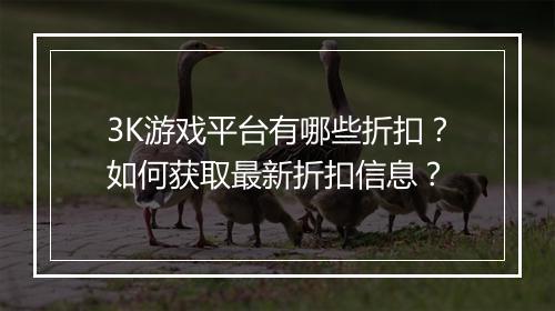 3K游戏平台有哪些折扣？如何获取最新折扣信息？