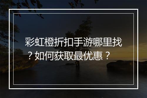 彩虹橙折扣手游哪里找？如何获取最优惠？
