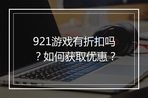 921游戏有折扣吗？如何获取优惠？