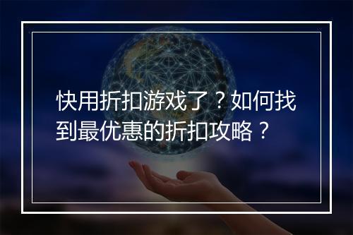 快用折扣游戏了？如何找到最优惠的折扣攻略？