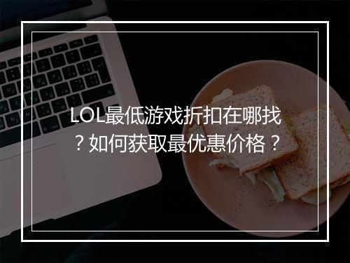 LOL最低游戏折扣在哪找？如何获取最优惠价格？