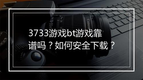 3733游戏bt游戏靠谱吗？如何安全下载？