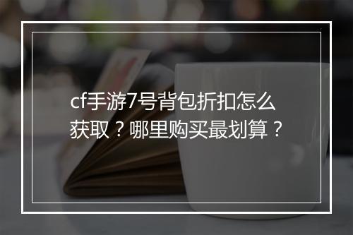 cf手游7号背包折扣怎么获取？哪里购买最划算？
