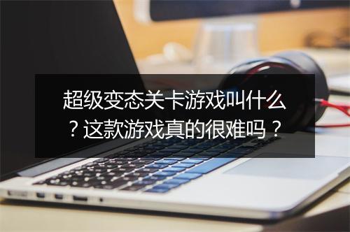 超级变态关卡游戏叫什么?这款游戏真的很难吗?