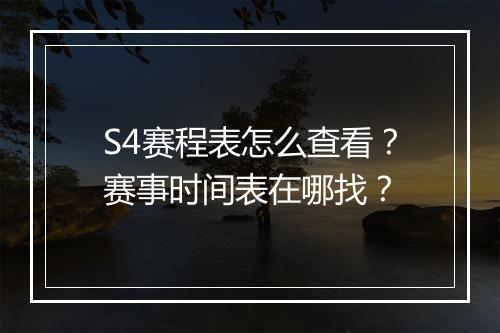 S4赛程表怎么查看？赛事时间表在哪找？