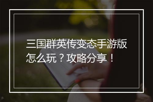 三国群英传变态手游版怎么玩？攻略分享！