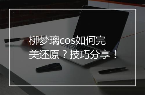 柳梦璃cos如何完美还原?技巧分享!