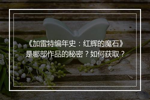 《加雷特编年史：红辉的魔石》是哪部作品的秘密？如何获取？